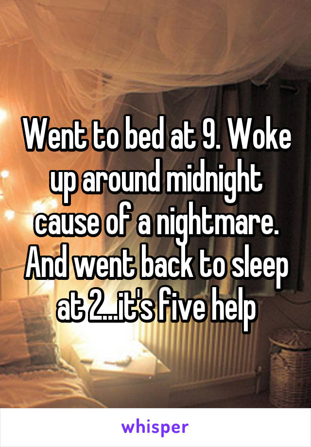 Went to bed at 9. Woke up around midnight cause of a nightmare. And went back to sleep at 2...it's five help