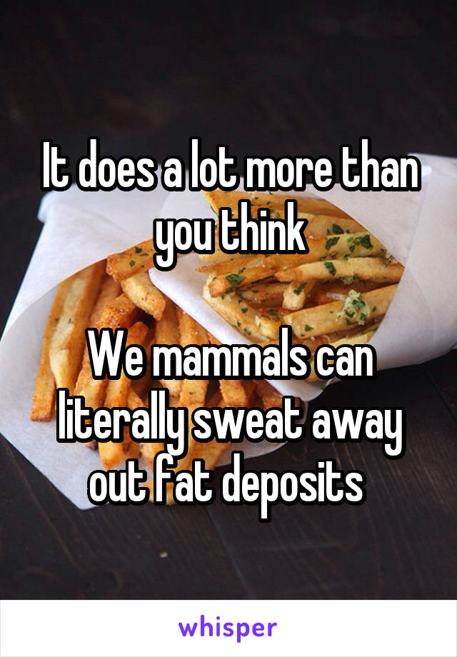 It does a lot more than you think

We mammals can literally sweat away out fat deposits 
