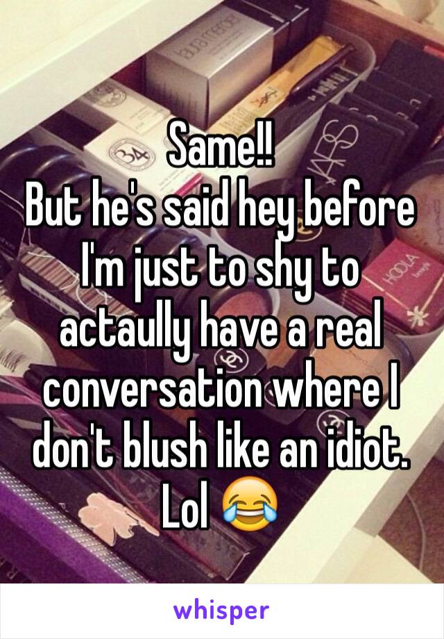 Same!! 
But he's said hey before I'm just to shy to actaully have a real conversation where I don't blush like an idiot. Lol 😂