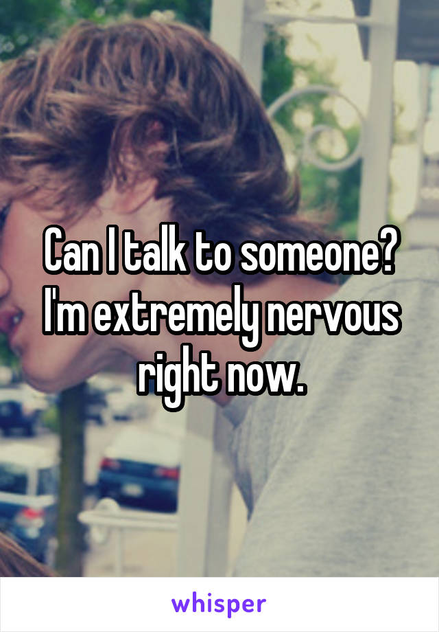 Can I talk to someone? I'm extremely nervous right now.