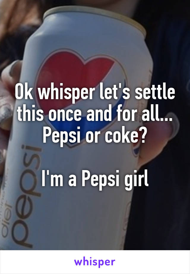 Ok whisper let's settle this once and for all...
Pepsi or coke?

I'm a Pepsi girl