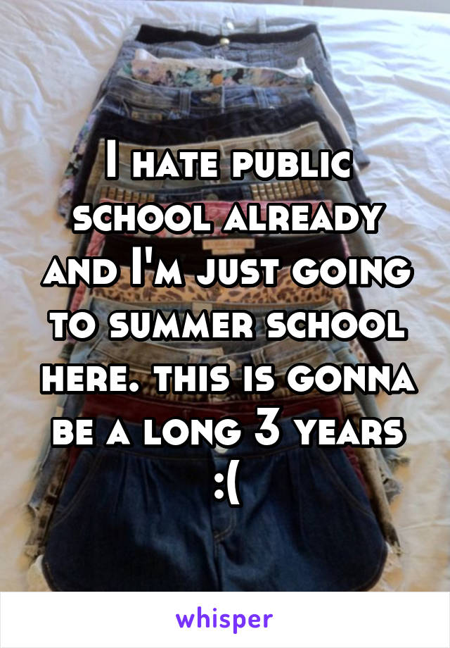 I hate public school already and I'm just going to summer school here. this is gonna be a long 3 years :(