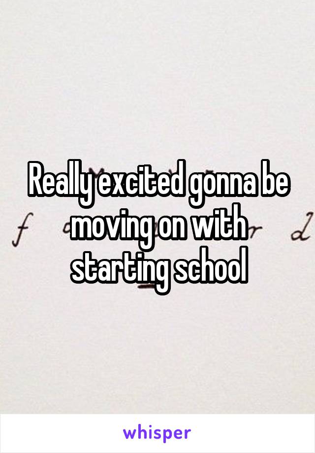Really excited gonna be moving on with starting school