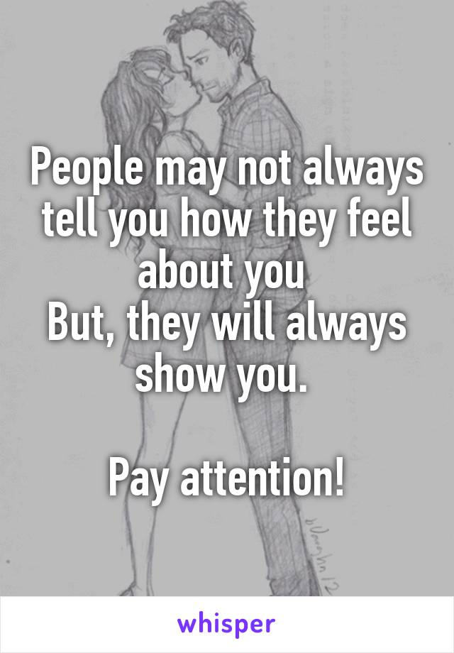 People may not always tell you how they feel about you 
But, they will always show you. 

Pay attention!