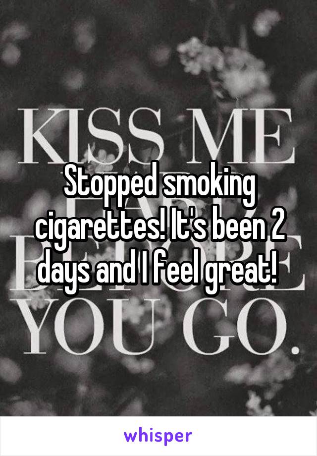 Stopped smoking cigarettes! It's been 2 days and I feel great! 