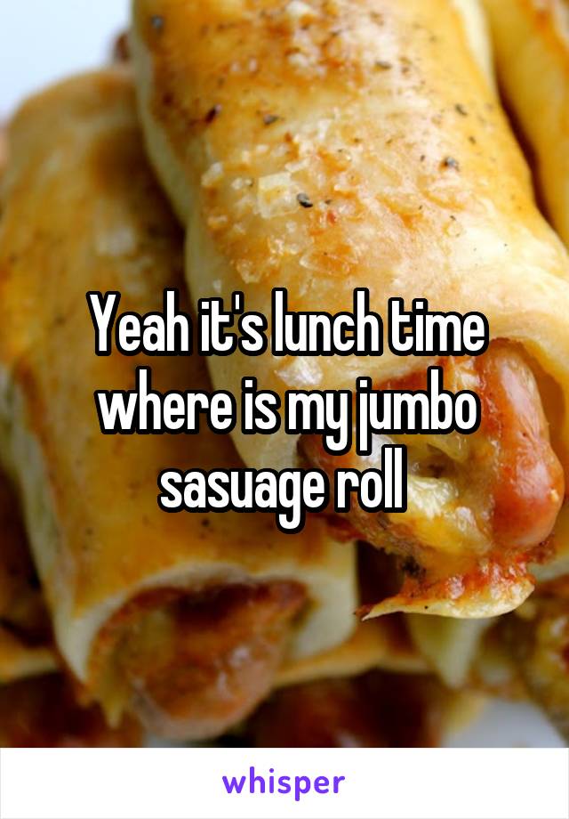 Yeah it's lunch time where is my jumbo sasuage roll 
