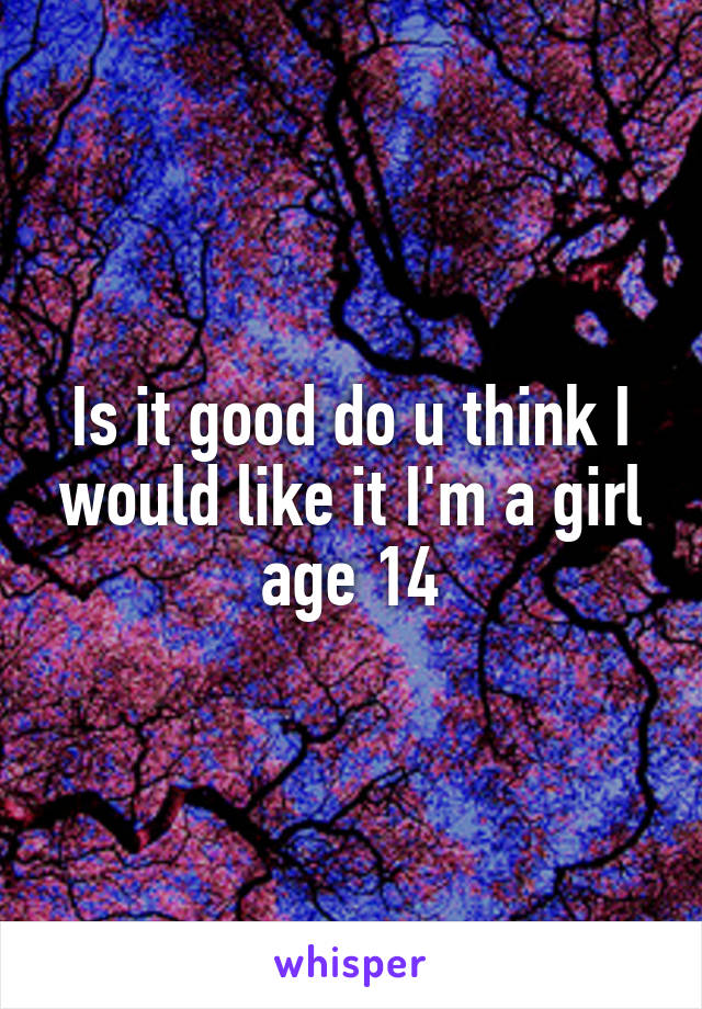 Is it good do u think I would like it I'm a girl age 14