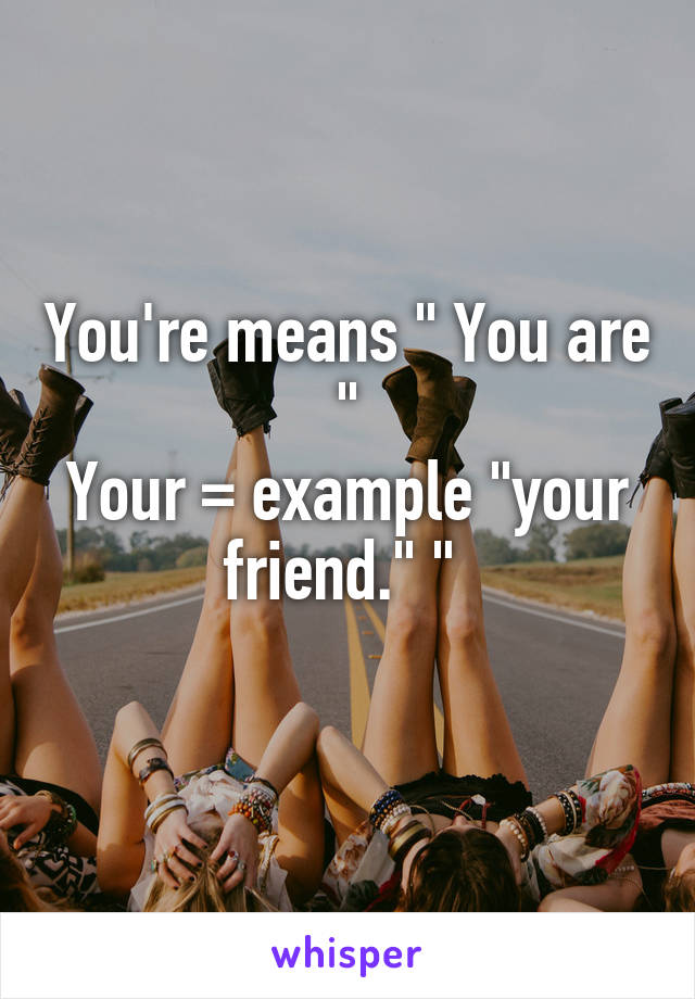 You're means " You are "
Your = example "your friend." " 
