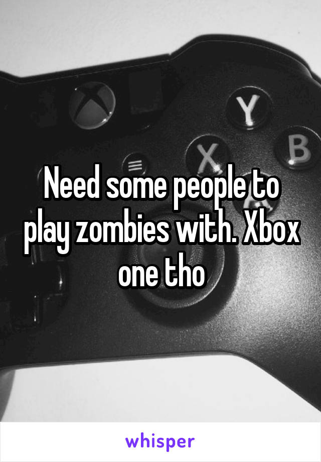 Need some people to play zombies with. Xbox one tho