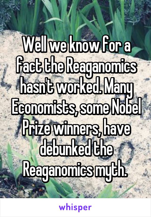 Well we know for a fact the Reaganomics hasn't worked. Many Economists, some Nobel Prize winners, have debunked the Reaganomics myth. 