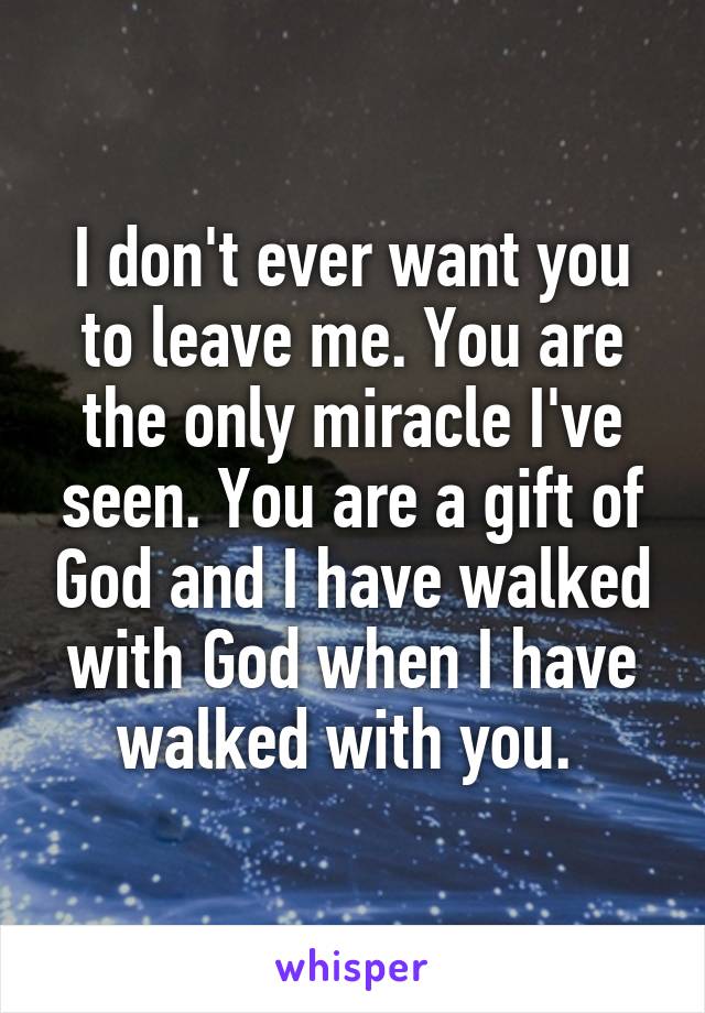 I don't ever want you to leave me. You are the only miracle I've seen. You are a gift of God and I have walked with God when I have walked with you. 