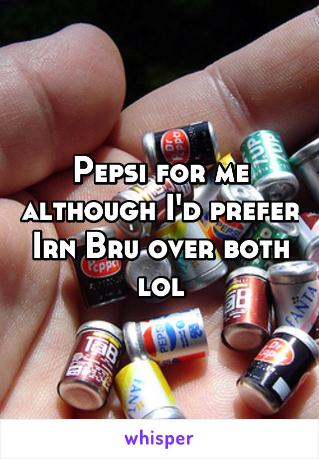 Pepsi for me although I'd prefer Irn Bru over both lol