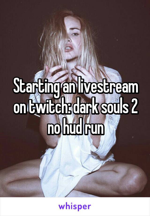 Starting an livestream on twitch: dark souls 2 no hud run