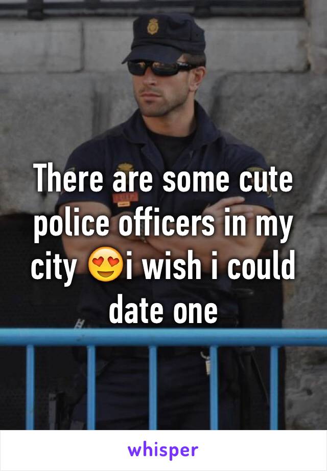 There are some cute police officers in my city 😍i wish i could date one 