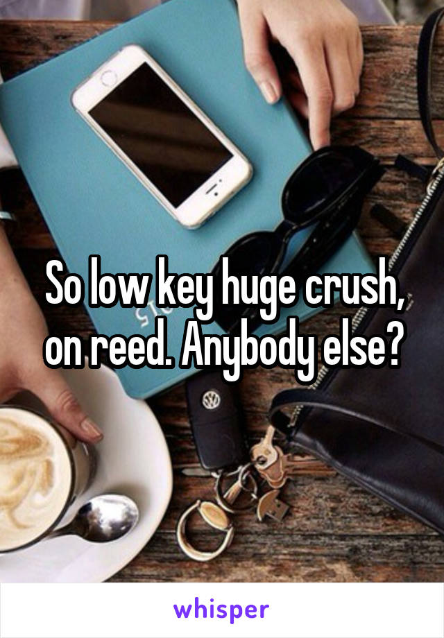 So low key huge crush, on reed. Anybody else?