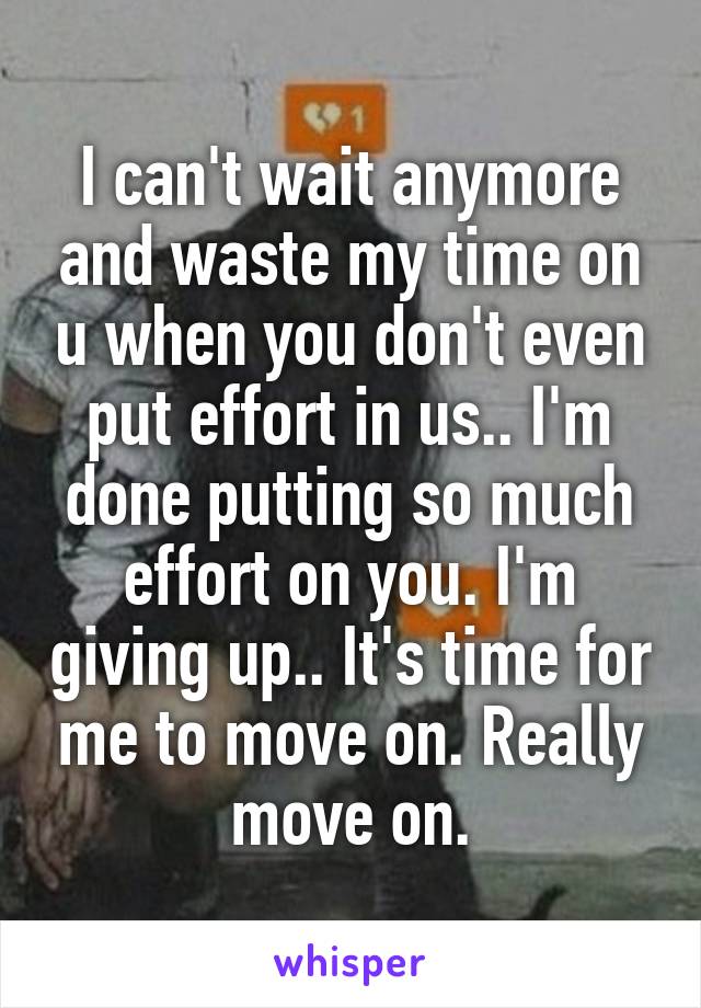 I can't wait anymore and waste my time on u when you don't even put effort in us.. I'm done putting so much effort on you. I'm giving up.. It's time for me to move on. Really move on.