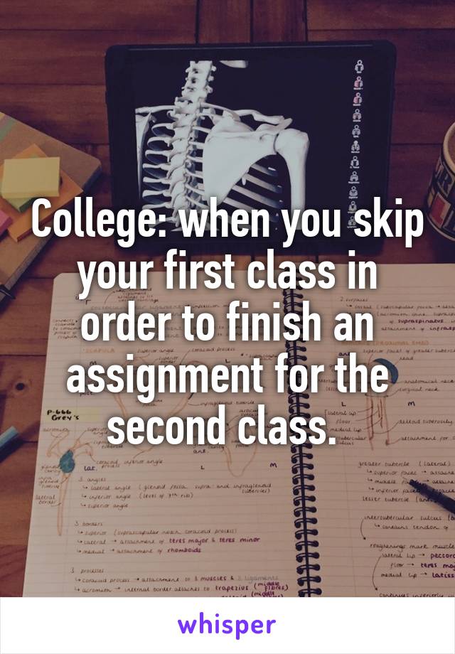 College: when you skip your first class in order to finish an assignment for the second class. 