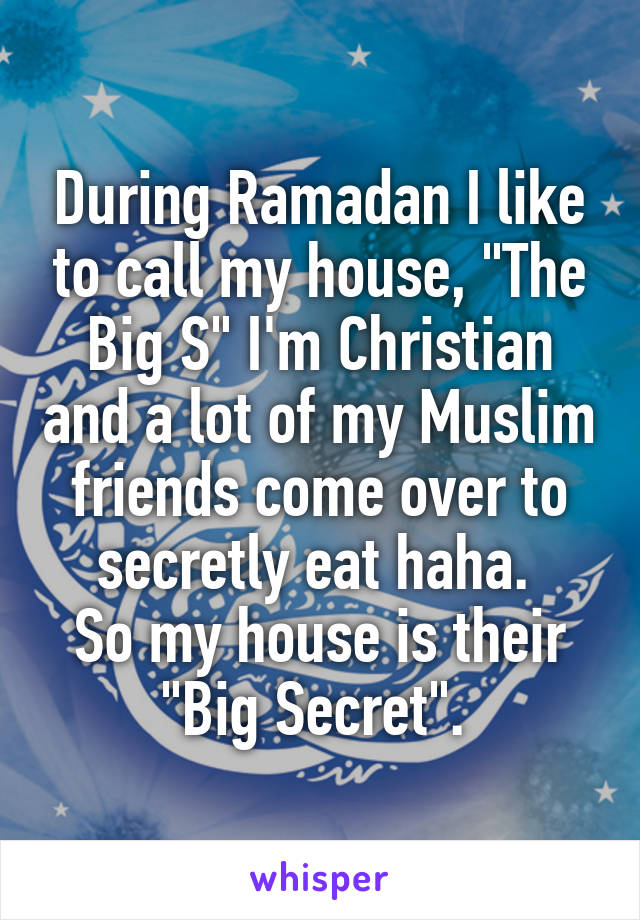 During Ramadan I like to call my house, "The Big S" I'm Christian and a lot of my Muslim friends come over to secretly eat haha. 
So my house is their "Big Secret". 