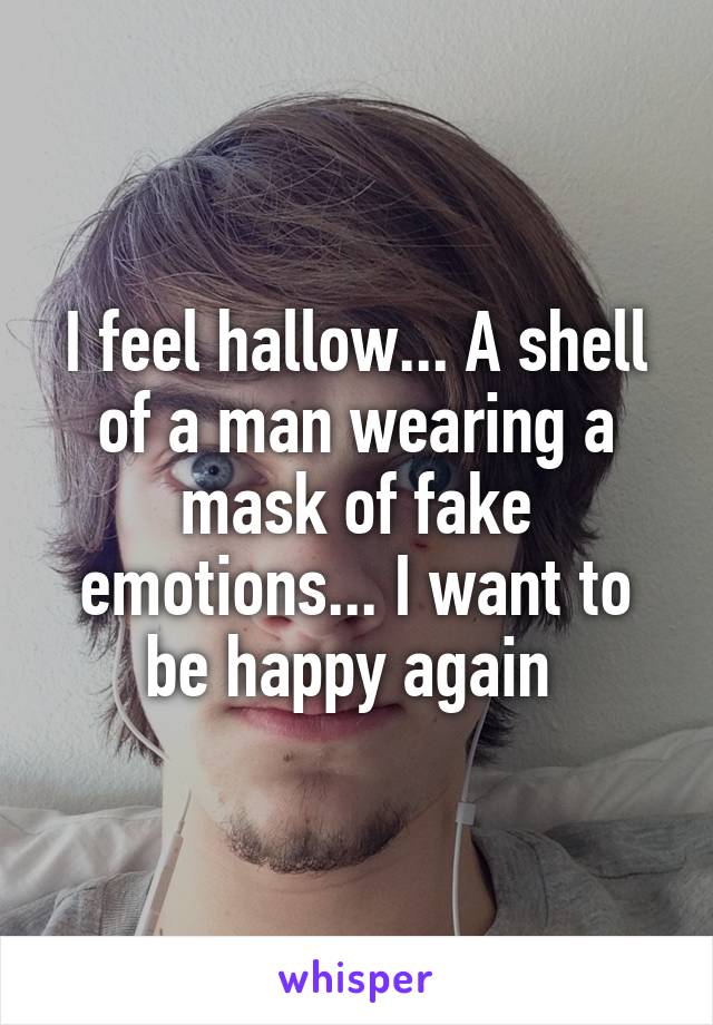 I feel hallow... A shell of a man wearing a mask of fake emotions... I want to be happy again 