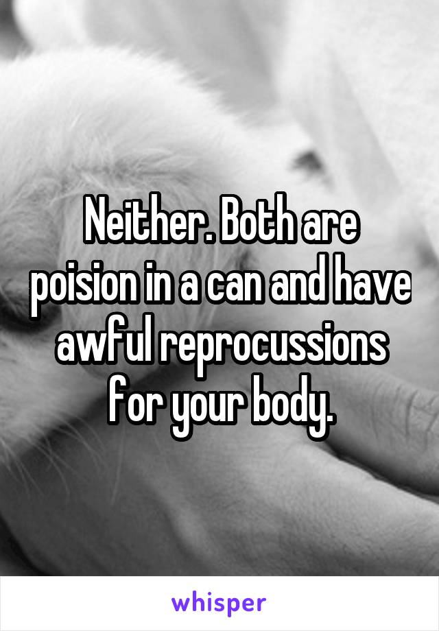 Neither. Both are poision in a can and have awful reprocussions for your body.