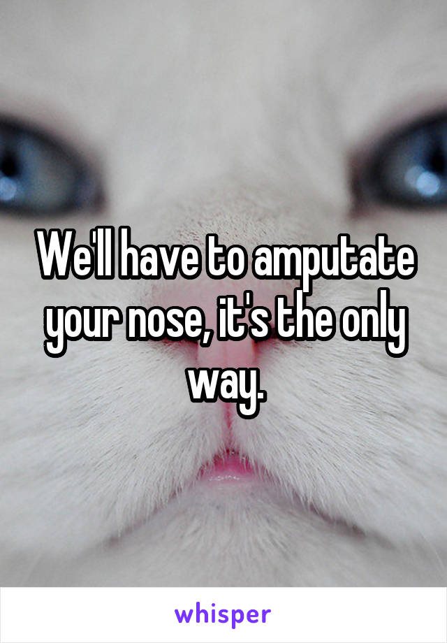 We'll have to amputate your nose, it's the only way.