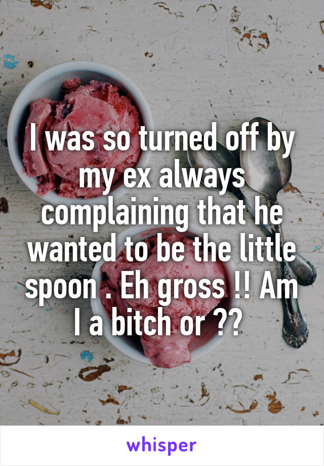 I was so turned off by my ex always complaining that he wanted to be the little spoon . Eh gross !! Am I a bitch or ?? 