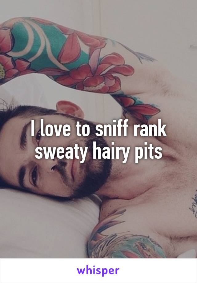 I love to sniff rank sweaty hairy pits