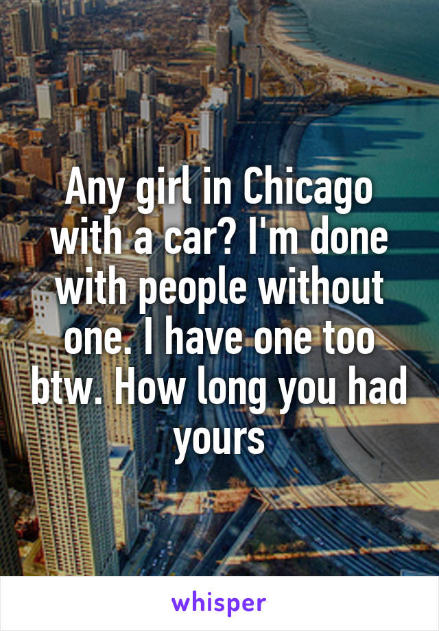 Any girl in Chicago with a car? I'm done with people without one. I have one too btw. How long you had yours