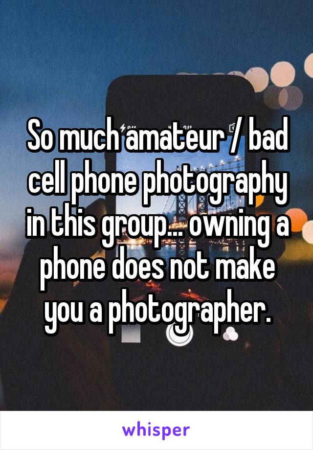 So much amateur / bad cell phone photography in this group... owning a phone does not make you a photographer.