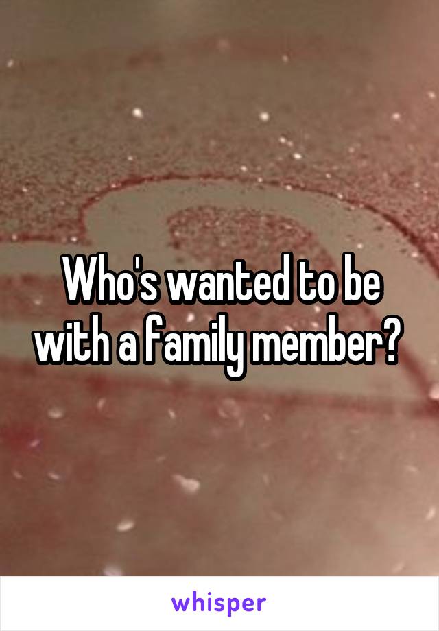 Who's wanted to be with a family member? 
