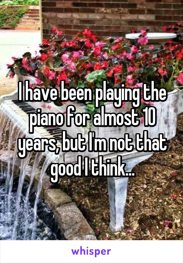 I have been playing the piano for almost 10 years, but I'm not that good I think...