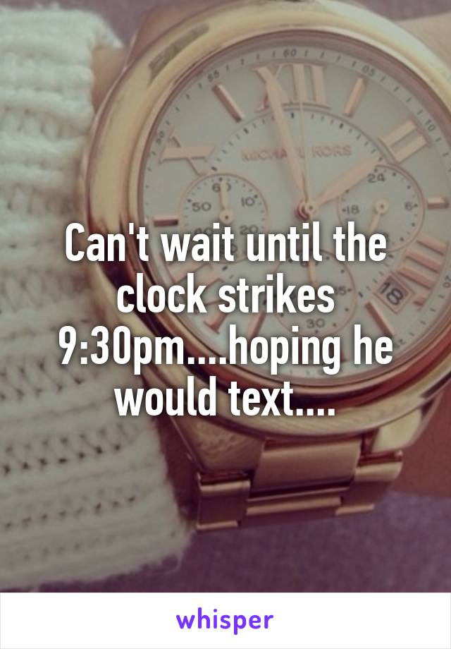 Can't wait until the clock strikes 9:30pm....hoping he would text....
