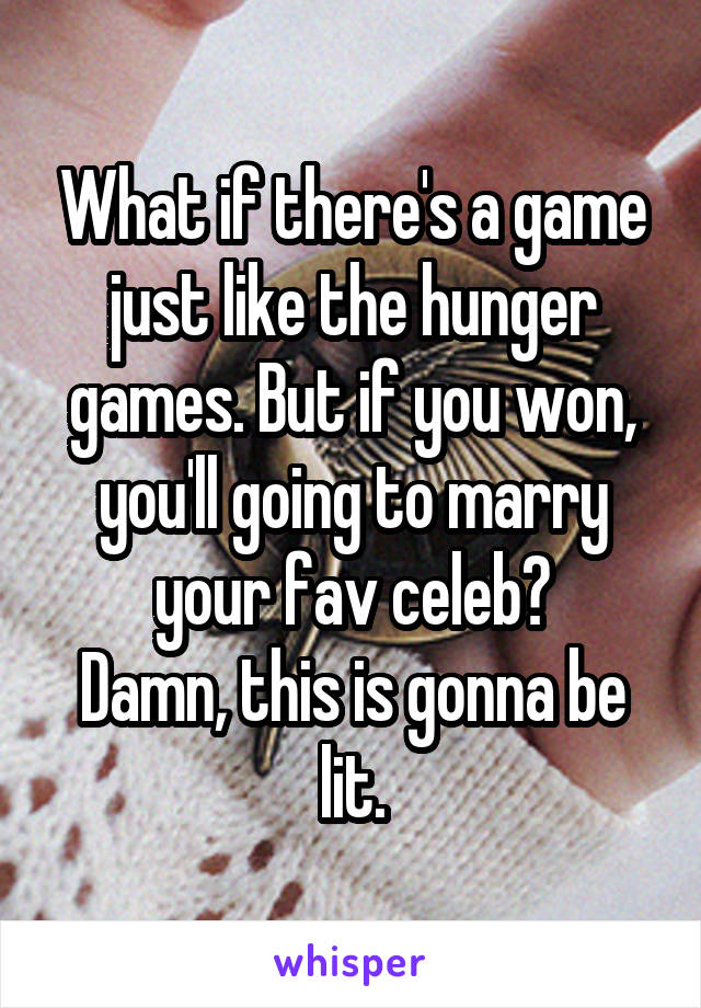 What if there's a game just like the hunger games. But if you won, you'll going to marry your fav celeb?
Damn, this is gonna be lit.