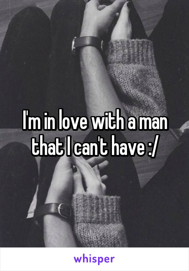 I'm in love with a man that I can't have :/