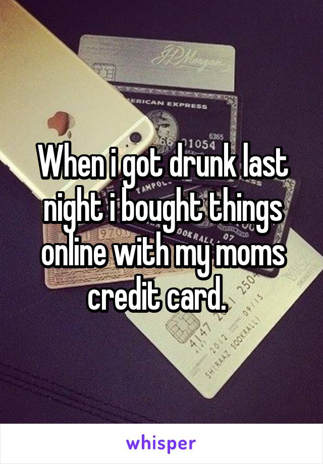 When i got drunk last night i bought things online with my moms credit card.  