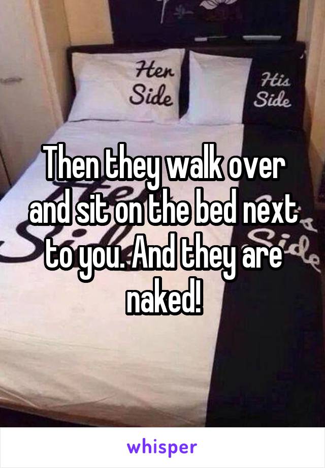 Then they walk over and sit on the bed next to you. And they are naked!