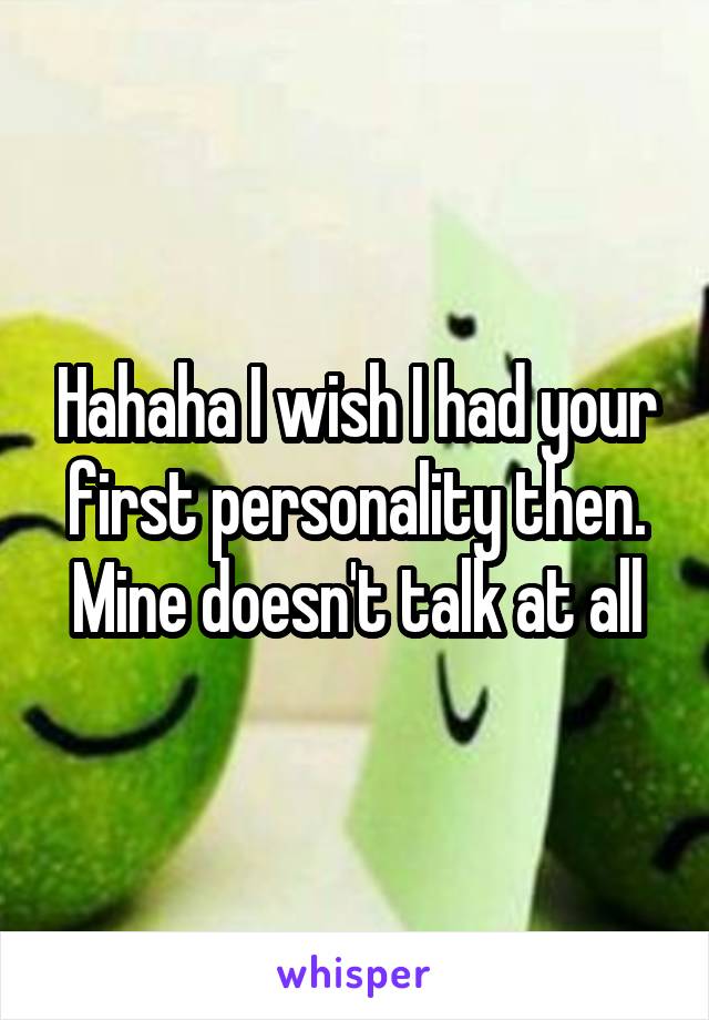 Hahaha I wish I had your first personality then. Mine doesn't talk at all