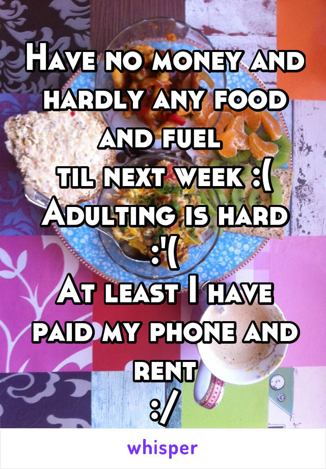 Have no money and hardly any food and fuel 
til next week :(
Adulting is hard :'(
At least I have paid my phone and rent
:/