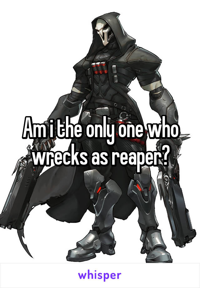 Am i the only one who wrecks as reaper?