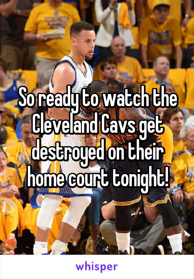 So ready to watch the Cleveland Cavs get destroyed on their home court tonight!