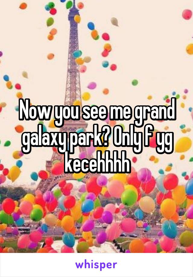 Now you see me grand galaxy park? Only f yg kecehhhh