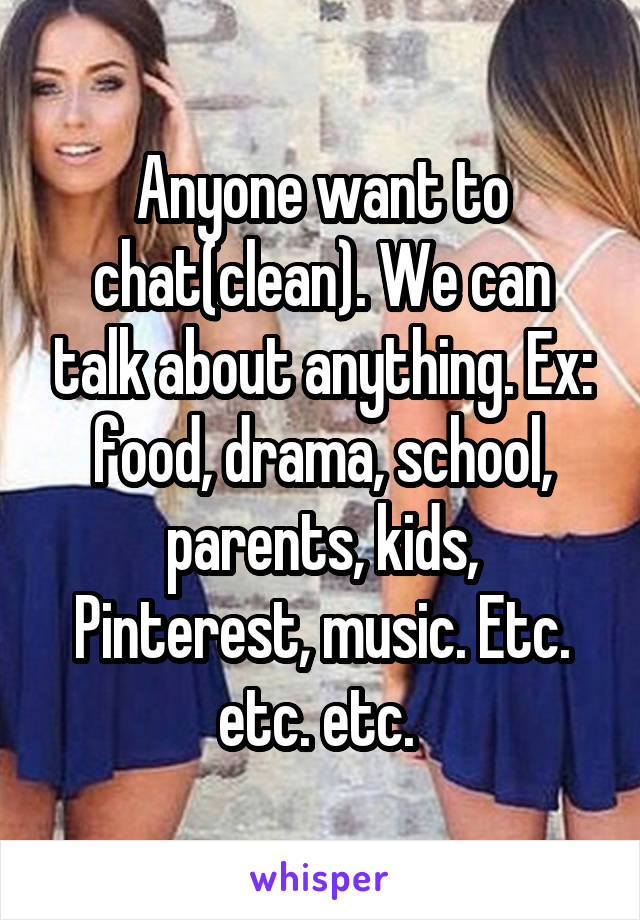 Anyone want to chat(clean). We can talk about anything. Ex: food, drama, school, parents, kids, Pinterest, music. Etc. etc. etc. 