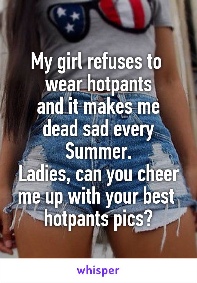 My girl refuses to 
wear hotpants
and it makes me dead sad every Summer.
Ladies, can you cheer
me up with your best 
hotpants pics?