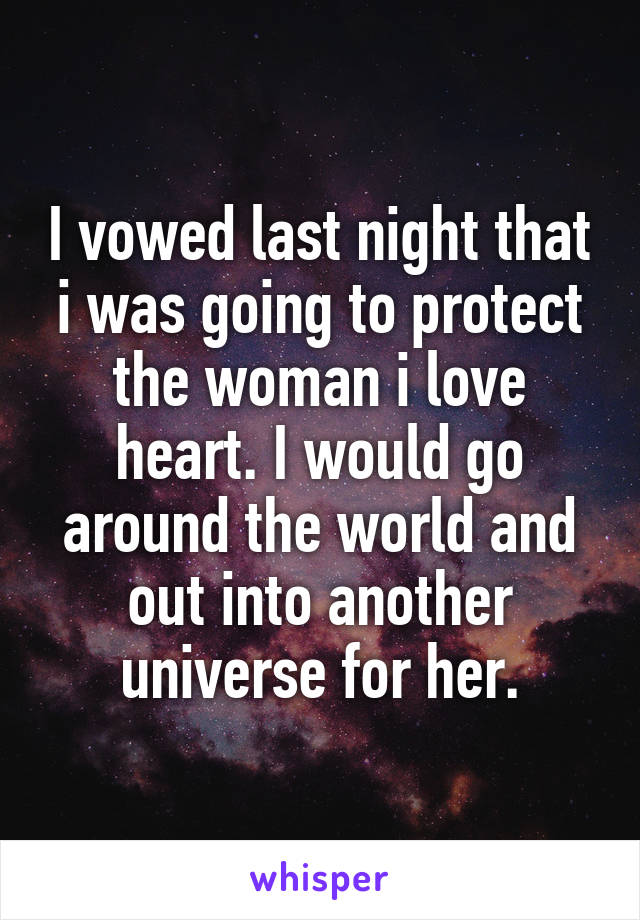 I vowed last night that i was going to protect the woman i love heart. I would go around the world and out into another universe for her.