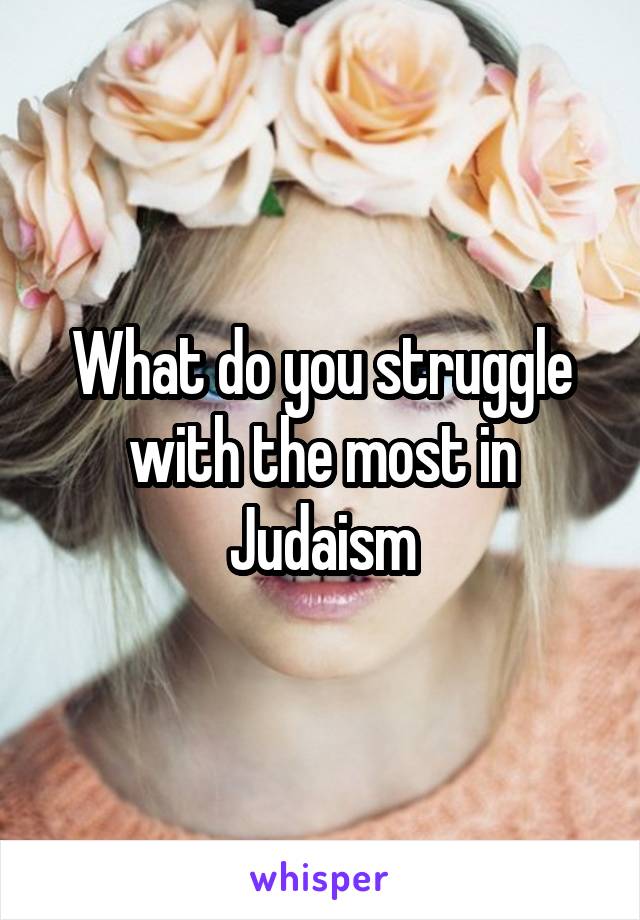 What do you struggle with the most in Judaism