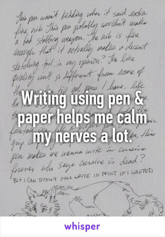 Writing using pen & paper helps me calm my nerves a lot.