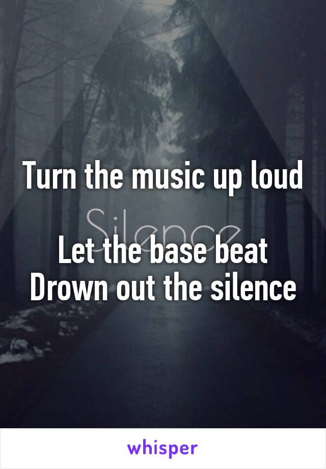 Turn the music up loud 
Let the base beat
Drown out the silence