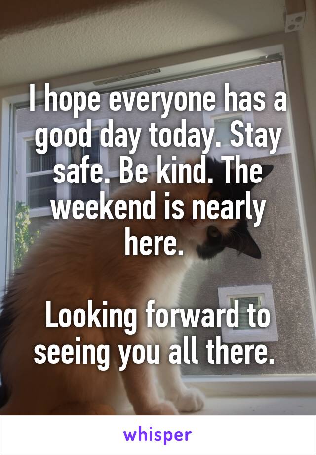 I hope everyone has a good day today. Stay safe. Be kind. The weekend is nearly here. 

Looking forward to seeing you all there. 