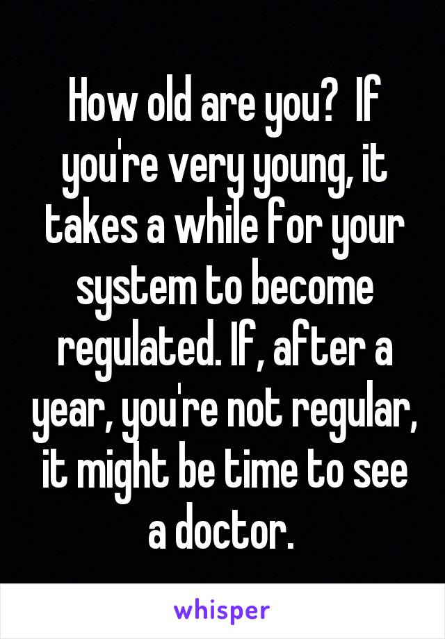 How old are you?  If you're very young, it takes a while for your system to become regulated. If, after a year, you're not regular, it might be time to see a doctor. 