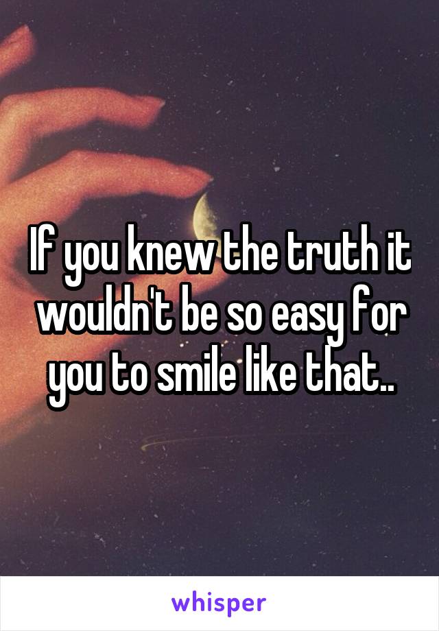 If you knew the truth it wouldn't be so easy for you to smile like that..